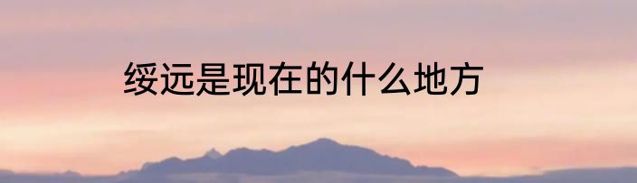 绥远是现在的什么地方