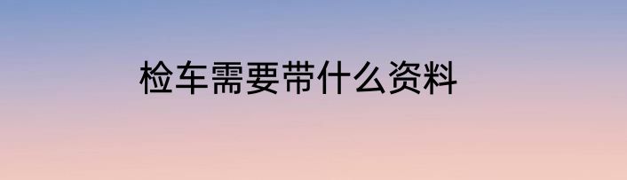 检车需要带什么资料