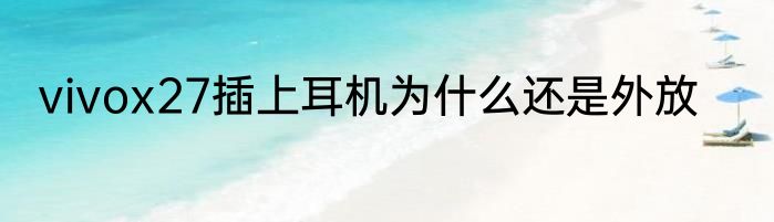 vivox27插上耳机为什么还是外放
