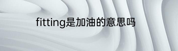 fitting是加油的意思吗