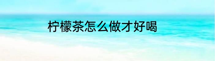 柠檬茶怎么做才好喝