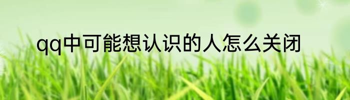 qq中可能想认识的人怎么关闭