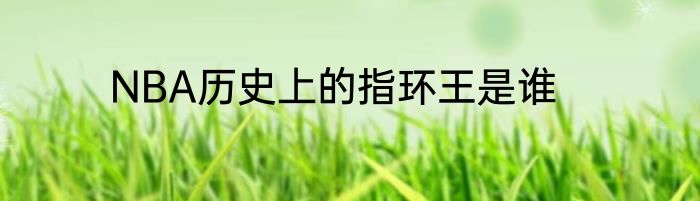 NBA历史上的指环王是谁