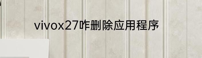 vivox27咋删除应用程序