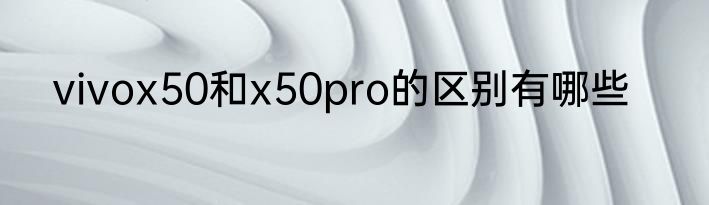 vivox50和x50pro的区别有哪些