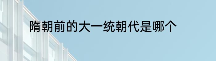 隋朝前的大一统朝代是哪个