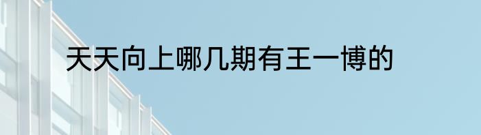 天天向上哪几期有王一博的
