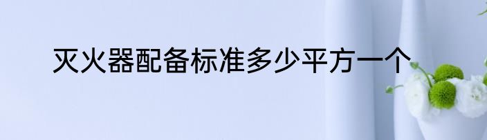 灭火器配备标准多少平方一个