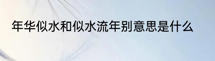 年华似水和似水流年别意思是什么