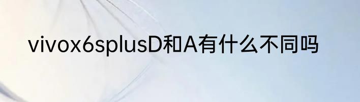 vivox6splusD和A有什么不同吗