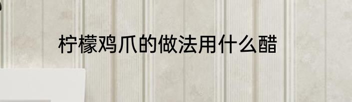 柠檬鸡爪的做法用什么醋