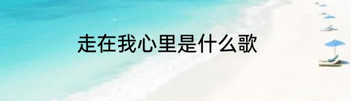 走在我心里是什么歌