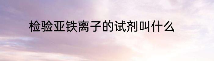 检验亚铁离子的试剂叫什么
