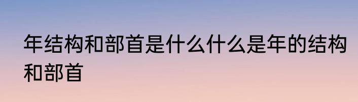 年结构和部首是什么什么是年的结构和部首