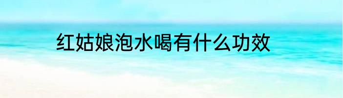 红姑娘泡水喝有什么功效