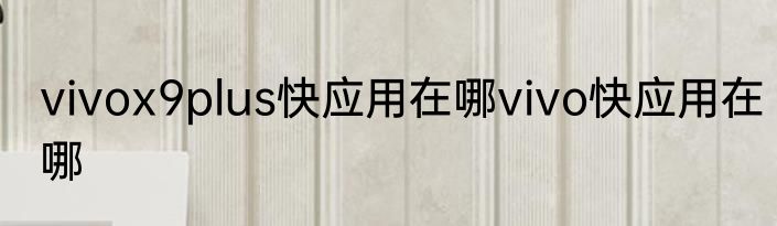 vivox9plus快应用在哪vivo快应用在哪