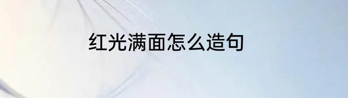红光满面怎么造句