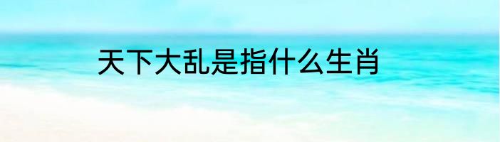 天下大乱是指什么生肖