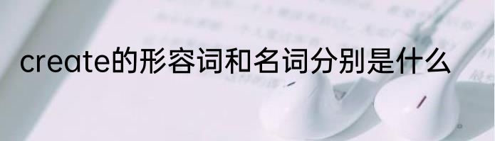create的形容词和名词分别是什么