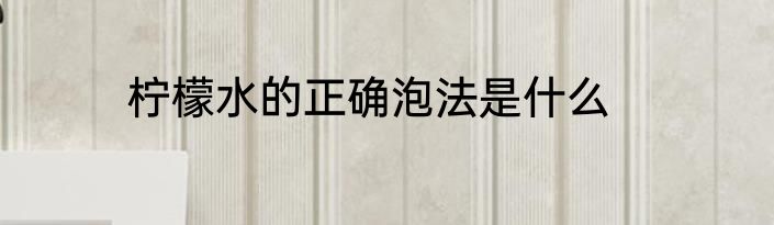 柠檬水的正确泡法是什么