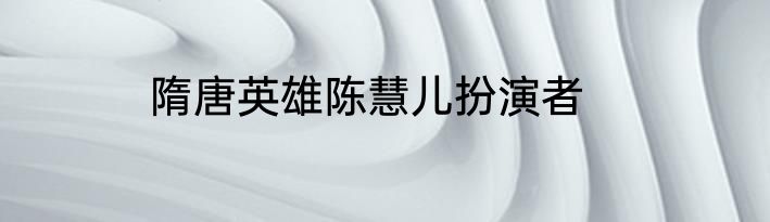 隋唐英雄陈慧儿扮演者