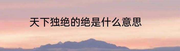 天下独绝的绝是什么意思