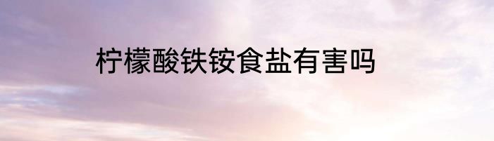 柠檬酸铁铵食盐有害吗