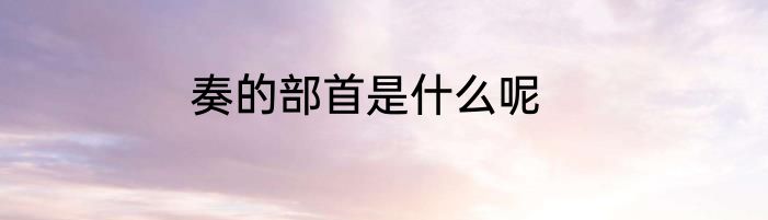 奏的部首是什么呢