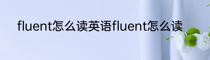 fluent怎么读英语fluent怎么读