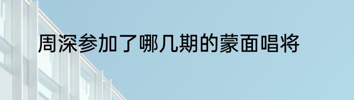 周深参加了哪几期的蒙面唱将