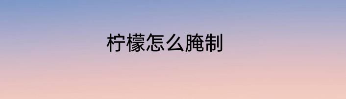 柠檬怎么腌制