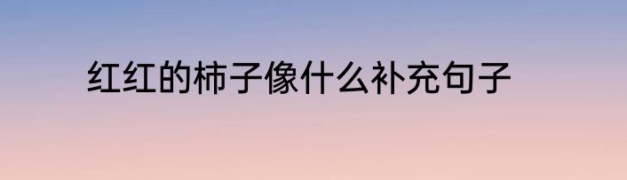 红红的柿子像什么补充句子