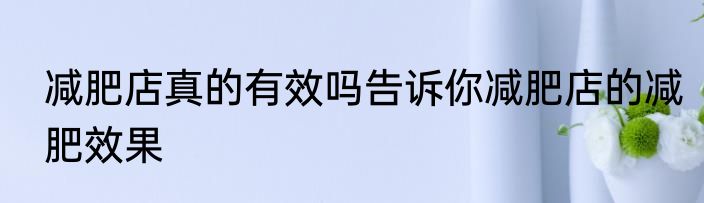 减肥店真的有效吗告诉你减肥店的减肥效果