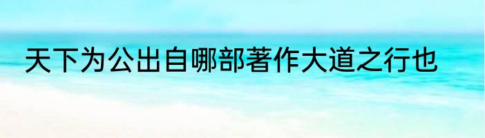天下为公出自哪部著作大道之行也