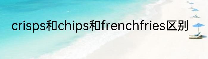 crisps和chips和frenchfries区别
