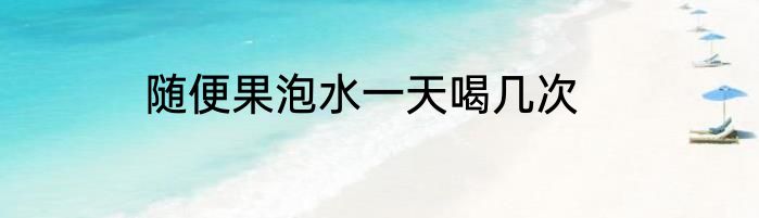 随便果泡水一天喝几次