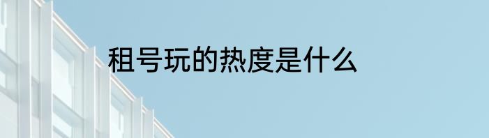 租号玩的热度是什么