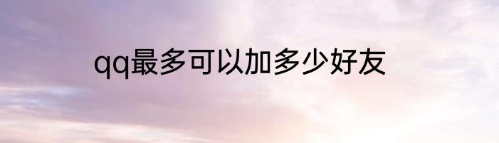 qq最多可以加多少好友