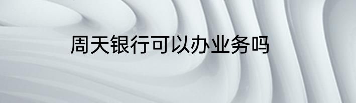 周天银行可以办业务吗