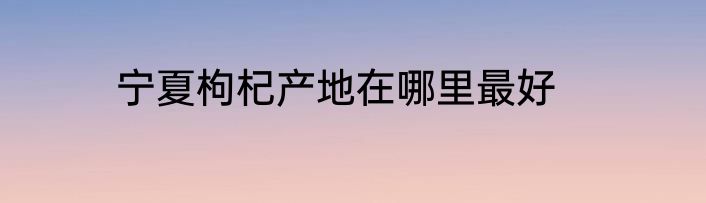 宁夏枸杞产地在哪里最好