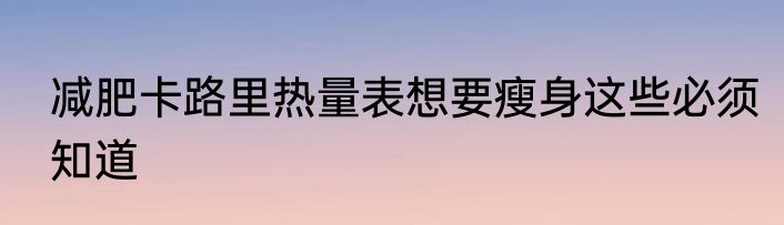 减肥卡路里热量表想要瘦身这些必须知道
