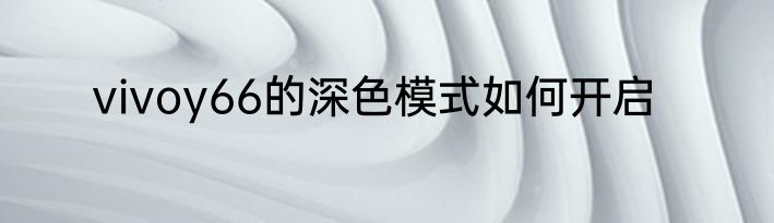 vivoy66的深色模式如何开启