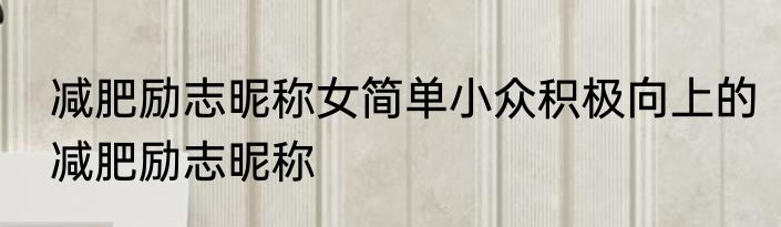 减肥励志昵称女简单小众积极向上的减肥励志昵称