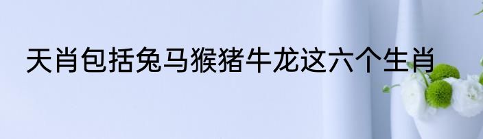 天肖包括兔马猴猪牛龙这六个生肖