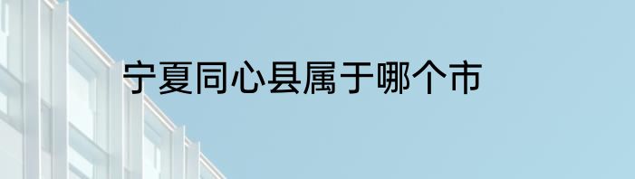 宁夏同心县属于哪个市