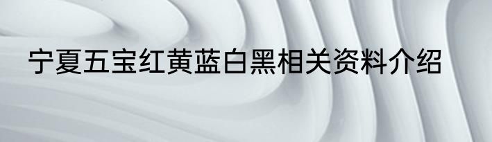 宁夏五宝红黄蓝白黑相关资料介绍