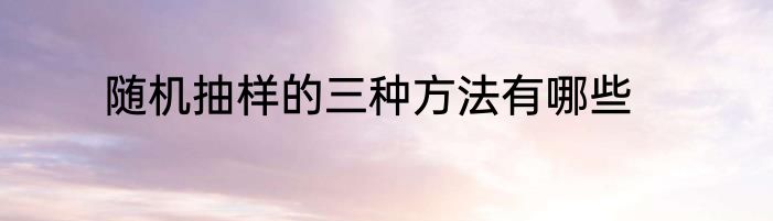 随机抽样的三种方法有哪些
