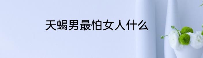 天蝎男最怕女人什么