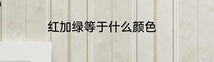 红加绿等于什么颜色