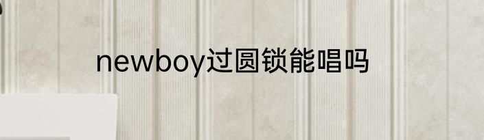 newboy过圆锁能唱吗